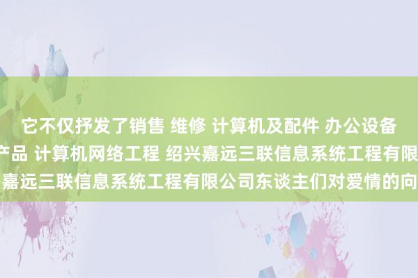 它不仅抒发了销售 维修 计算机及配件 办公设备及配件 通讯设备 电子产品 计算机网络工程 绍兴嘉远三联信息系统工程有限公司东谈主们对爱情的向往