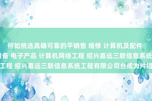 何如挑选真确可靠的平销售 维修 计算机及配件 办公设备及配件 通讯设备 电子产品 计算机网络工程 绍兴嘉远三联信息系统工程有限公司台成为舛错