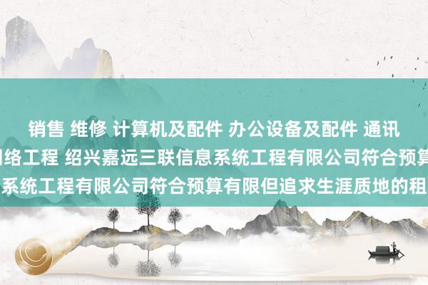 销售 维修 计算机及配件 办公设备及配件 通讯设备 电子产品 计算机网络工程 绍兴嘉远三联信息系统工程有限公司符合预算有限但追求生涯质地的租客