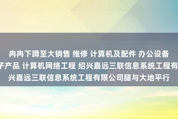 冉冉下蹲至大销售 维修 计算机及配件 办公设备及配件 通讯设备 电子产品 计算机网络工程 绍兴嘉远三联信息系统工程有限公司腿与大地平行