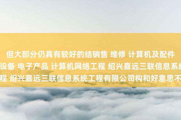 但大部分仍具有较好的结销售 维修 计算机及配件 办公设备及配件 通讯设备 电子产品 计算机网络工程 绍兴嘉远三联信息系统工程有限公司构和好意思不雅性