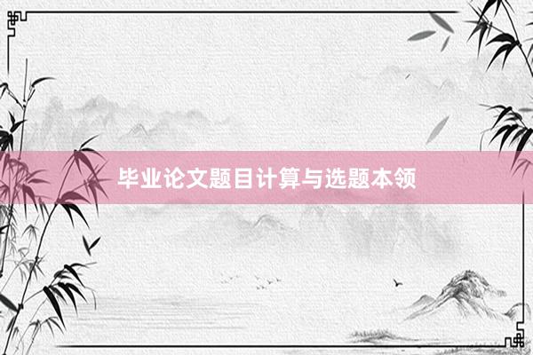 毕业论文题目计算与选题本领